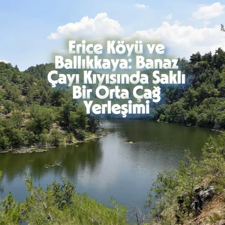 Erice Köyü ve Ballıkkaya: Banaz Çayı Kıyısında Saklı Bir Orta Çağ Yerleşimi
