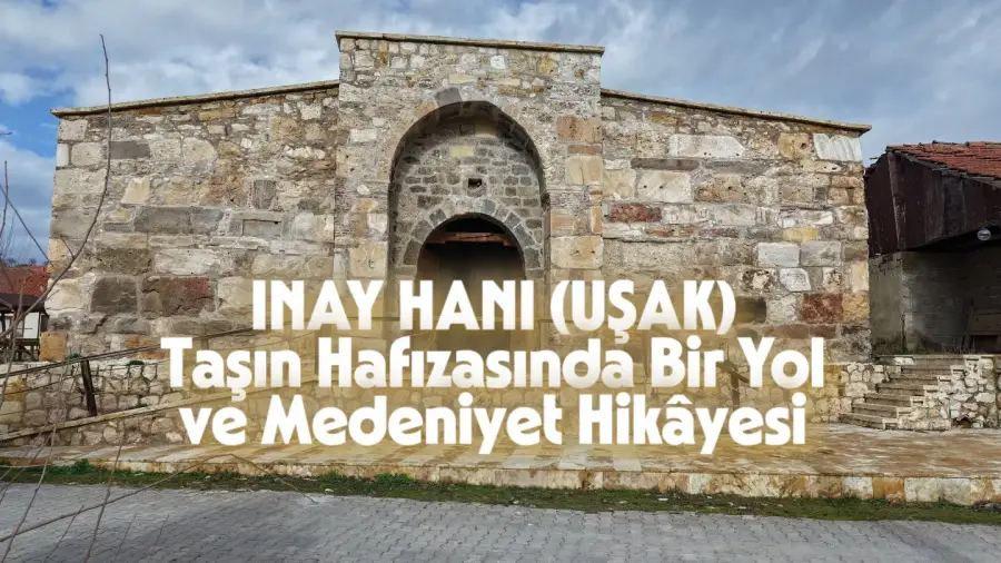 İNAY HANI (UŞAK) Taşın Hafızasında Bir Yol ve Medeniyet Hikâyesi