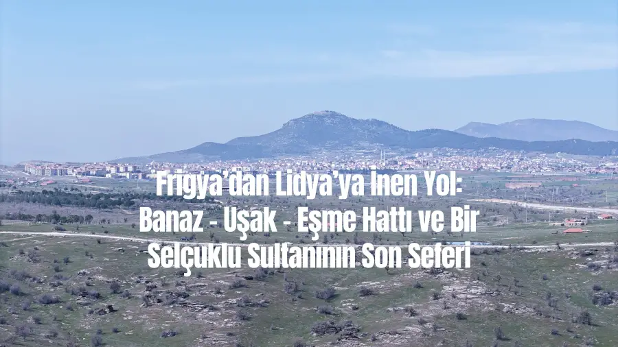 Frigya’dan Lidya’ya İnen Yol: Banaz – Uşak – Eşme Hattı ve Bir Selçuklu Sultanının Son Seferi